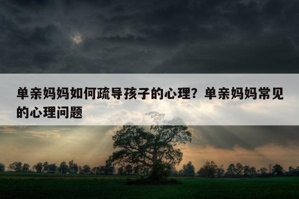 疏导离婚心理父母孩子会怎么样_疏导离婚心理父母孩子怎么处理_父母离婚孩子心理怎么疏导